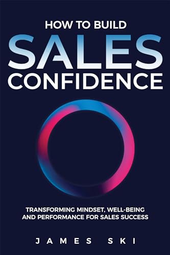 How to Build Sales Confidence: Transforming Mindset, Well-being and Performance for Sales Success