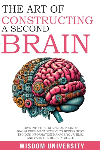 The Art Of Constructing A Second Brain: Dive Into The Proverbial Pool Of Knowledge Management To Better Sort Tedious Information, Manage Your Time, And Face The Modern World