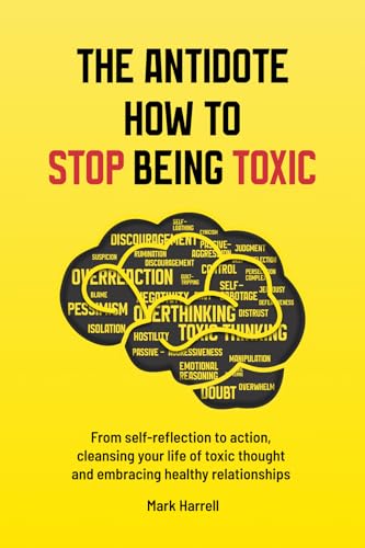 THE ANTIDOTE HOW TO STOP BEING TOXIC : From Self-Reflection to Action, Cleansing Your Life of Toxic Thought, Cultivating Positive Interactions, and Embracing Healthy Relationships