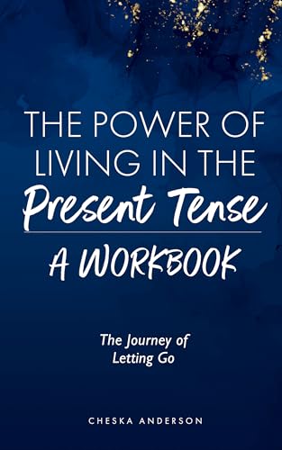 The Power of Living in the Present Tense: A Workbook: The Journey of Letting Go