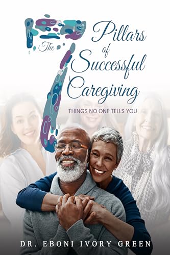 The 7 Pillars of Successful Caregiving: Things No One Tells You
