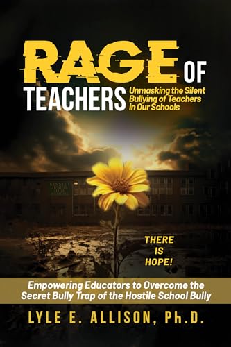 RAGE of TEACHERS: Unmasking the Silent Bullying of Teachers in Our Schools: Empowering Educators to Overcome the Secret Bully Trap of the Hostile School Bully