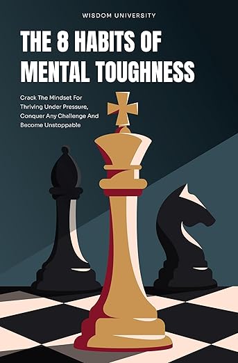 The 8 Habits Of Mental Toughness: Crack The Mindset For Thriving Under Pressure, Conquer Any Challenge And Become Unstoppable