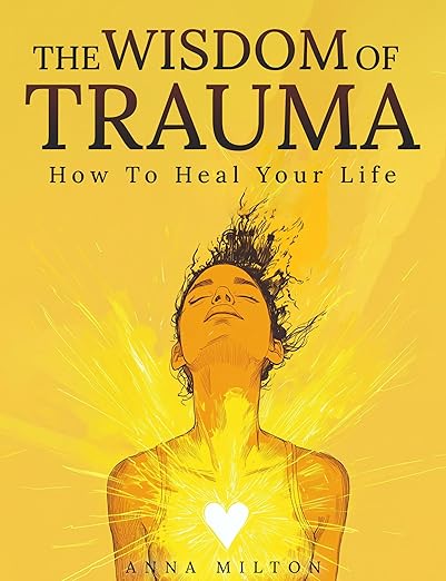 The Wisdom Of Trauma: How To Heal Your Life