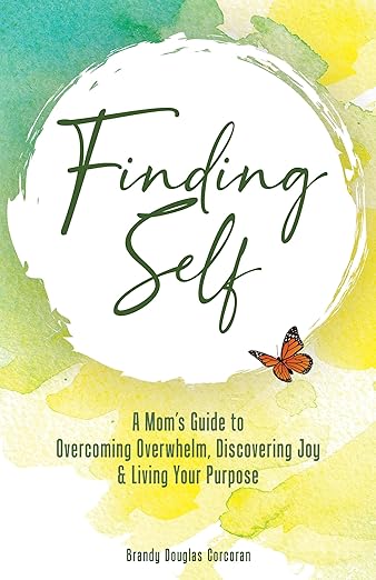 Finding Self: A Mom’s Guide to Overcoming Overwhelm, Discovering Joy & Living Your Purpose