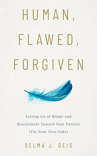 Human, Flawed, Forgiven: Letting Go of Blame and Resentment Toward Your Parents (For Your Own Sake)