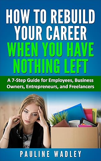 Free: How to Rebuild Your Career When You Have Nothing Left: A 7-Step Guide for Employees, Business Owners, Entrepreneurs, and Freelancers