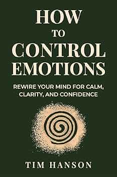 How To Control Emotions: Rewire Your Mind for Calm, Clarity, and Confidence